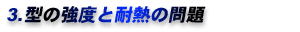 3.型の強度と耐熱の問題